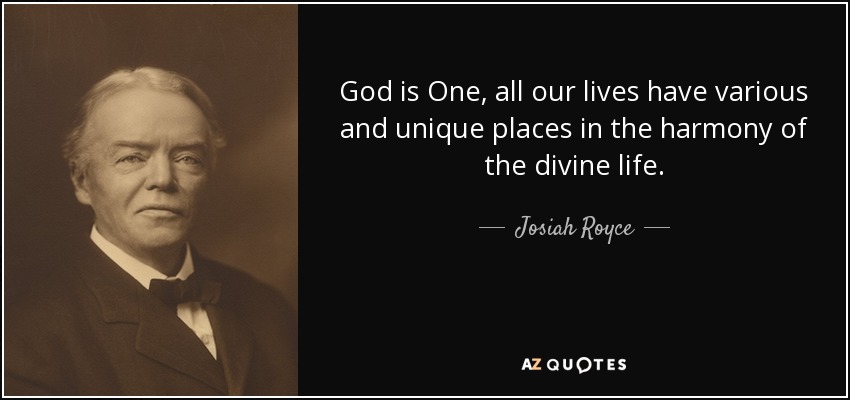 God is One, all our lives have various and unique places in the harmony of the divine life. - Josiah Royce