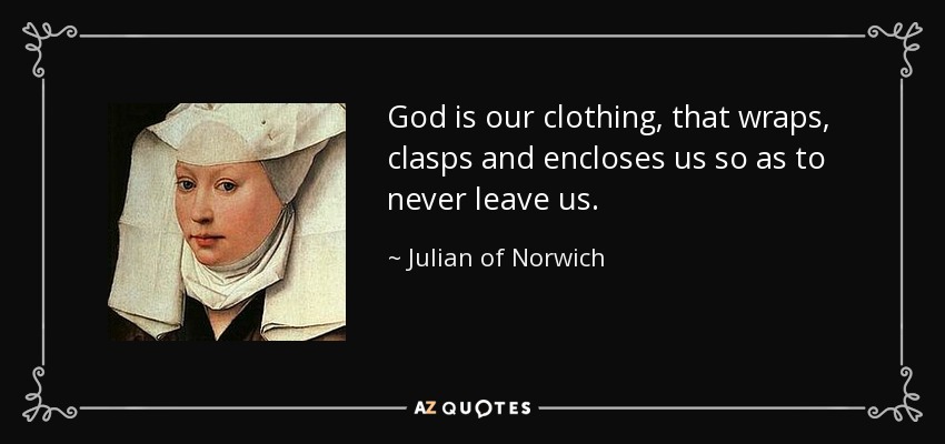 God is our clothing, that wraps, clasps and encloses us so as to never leave us. - Julian of Norwich