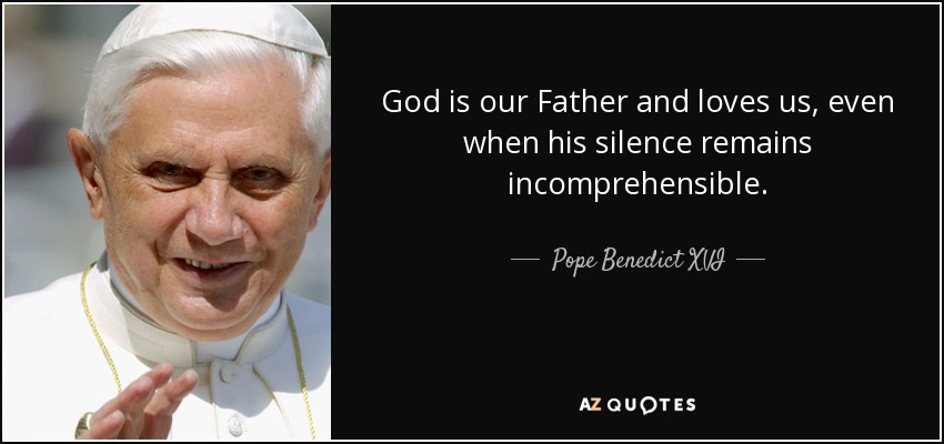 God is our Father and loves us, even when his silence remains incomprehensible. - Pope Benedict XVI