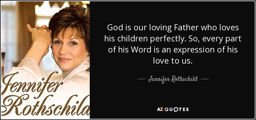 God is our loving Father who loves his children perfectly. So, every part of his Word is an expression of his love to us. - Jennifer Rothschild
