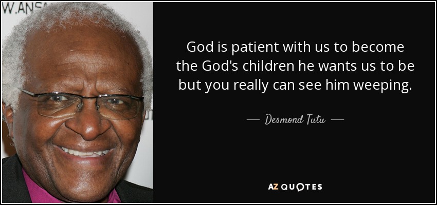 God is patient with us to become the God's children he wants us to be but you really can see him weeping. - Desmond Tutu