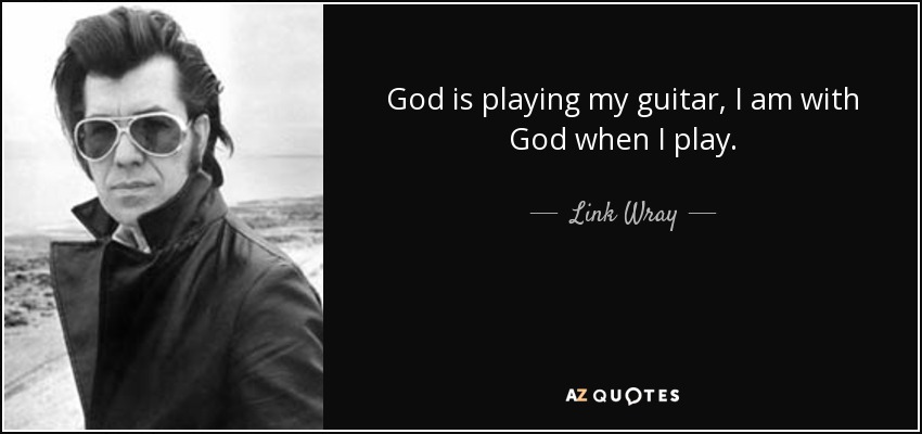 God is playing my guitar, I am with God when I play. - Link Wray
