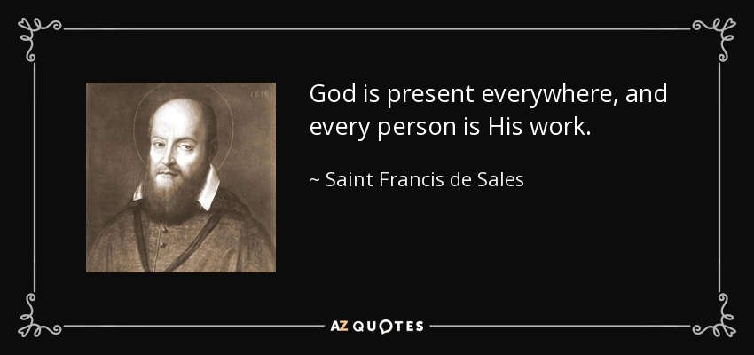 God is present everywhere, and every person is His work. - Saint Francis de Sales
