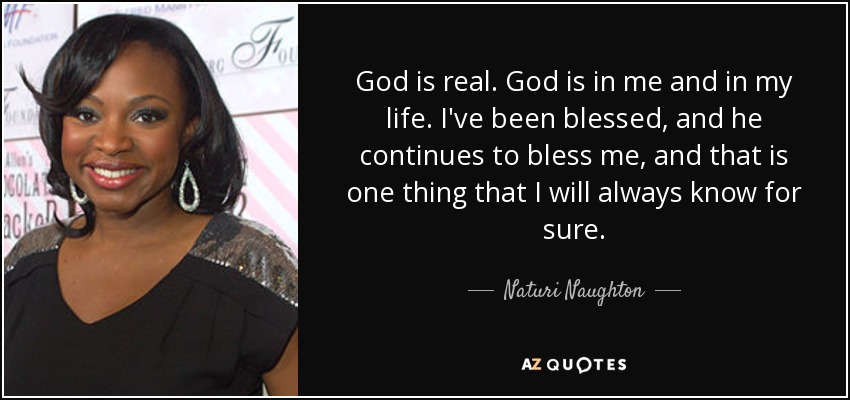 God is real. God is in me and in my life. I've been blessed, and he continues to bless me, and that is one thing that I will always know for sure. - Naturi Naughton