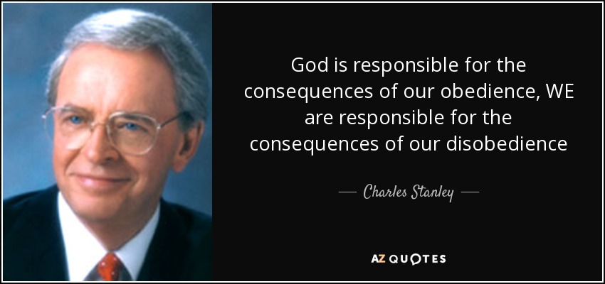 God is responsible for the consequences of our obedience, WE are responsible for the consequences of our disobedience - Charles Stanley