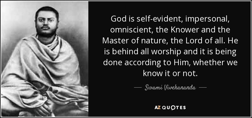 God is self-evident, impersonal, omniscient, the Knower and the Master of nature, the Lord of all. He is behind all worship and it is being done according to Him, whether we know it or not. - Swami Vivekananda