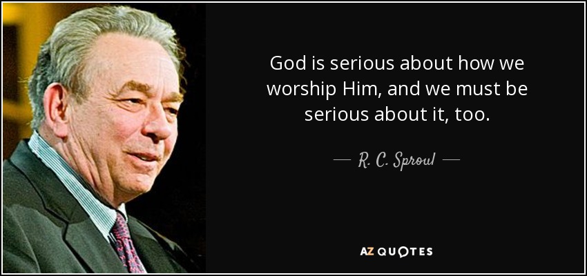 God is serious about how we worship Him, and we must be serious about it, too. - R. C. Sproul