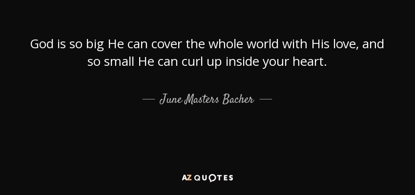 God is so big He can cover the whole world with His love, and so small He can curl up inside your heart. - June Masters Bacher