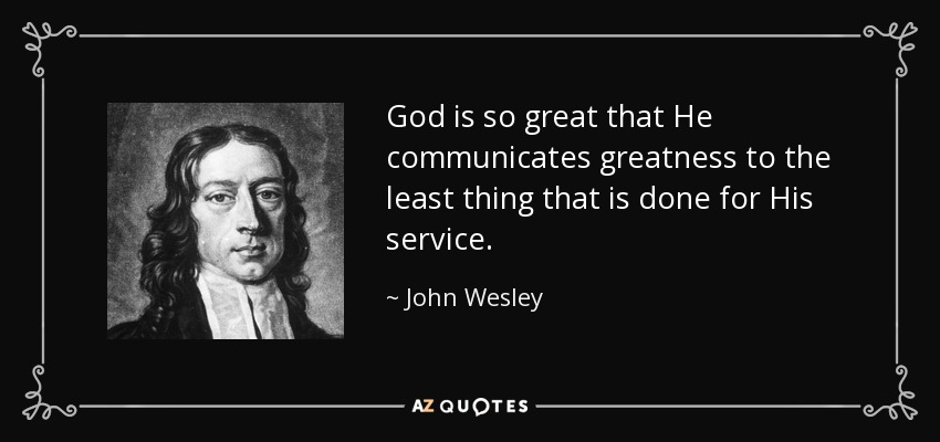 God is so great that He communicates greatness to the least thing that is done for His service. - John Wesley