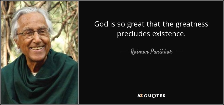 God is so great that the greatness precludes existence. - Raimon Panikkar