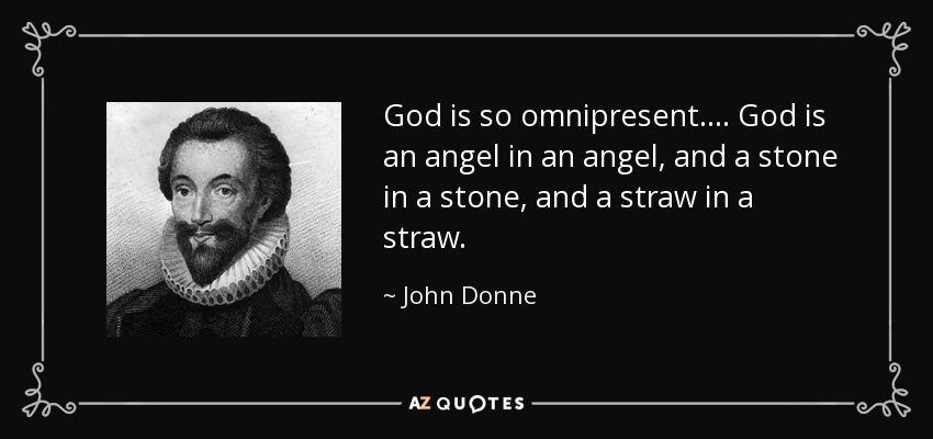 God is so omnipresent. . . . God is an angel in an angel, and a stone in a stone, and a straw in a straw. - John Donne