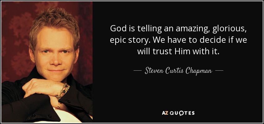 God is telling an amazing, glorious, epic story. We have to decide if we will trust Him with it. - Steven Curtis Chapman