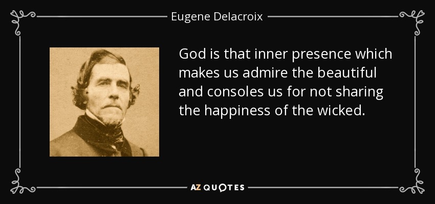 God is that inner presence which makes us admire the beautiful and consoles us for not sharing the happiness of the wicked. - Eugene Delacroix