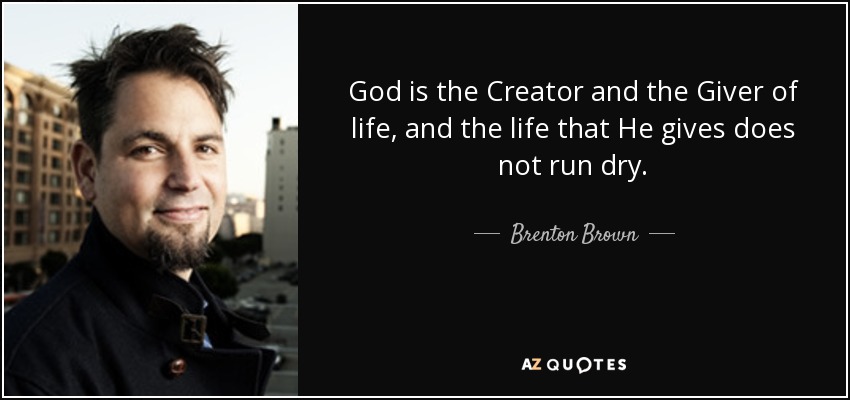 God is the Creator and the Giver of life, and the life that He gives does not run dry. - Brenton Brown