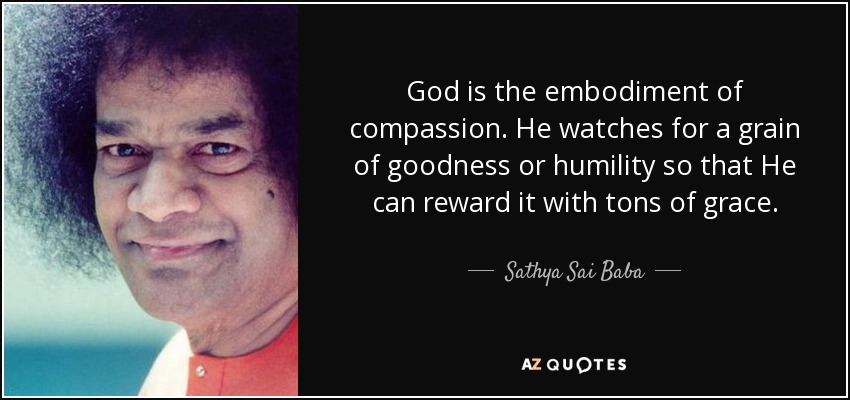 God is the embodiment of compassion. He watches for a grain of goodness or humility so that He can reward it with tons of grace. - Sathya Sai Baba