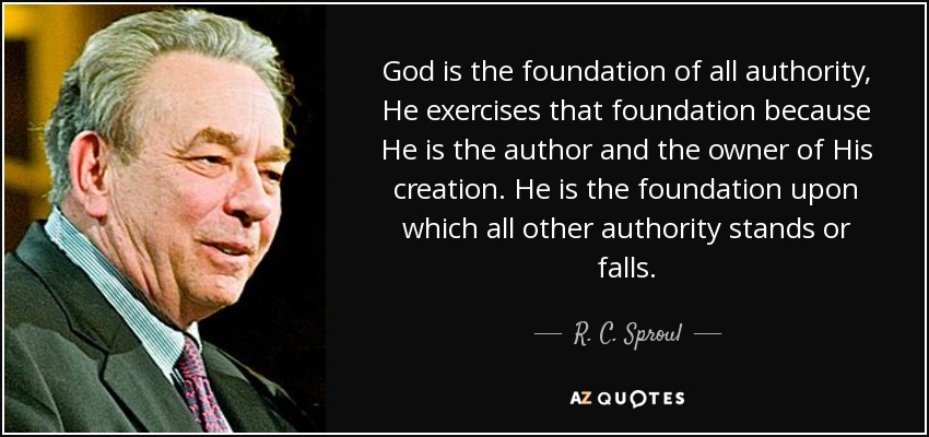 God is the foundation of all authority, He exercises that foundation because He is the author and the owner of His creation. He is the foundation upon which all other authority stands or falls. - R. C. Sproul