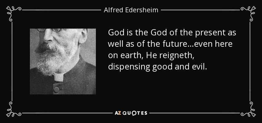 God is the God of the present as well as of the future...even here on earth, He reigneth, dispensing good and evil. - Alfred Edersheim