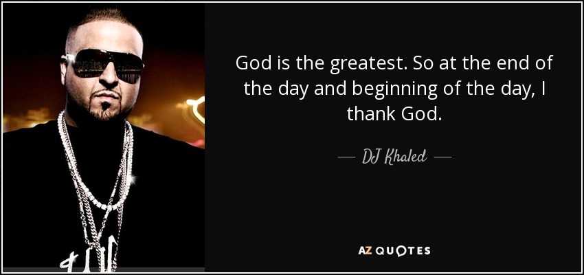 God is the greatest. So at the end of the day and beginning of the day, I thank God. - DJ Khaled