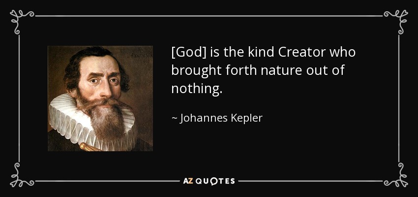 [God] is the kind Creator who brought forth nature out of nothing. - Johannes Kepler