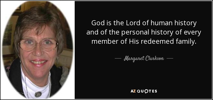 God is the Lord of human history and of the personal history of every member of His redeemed family. - Margaret Clarkson