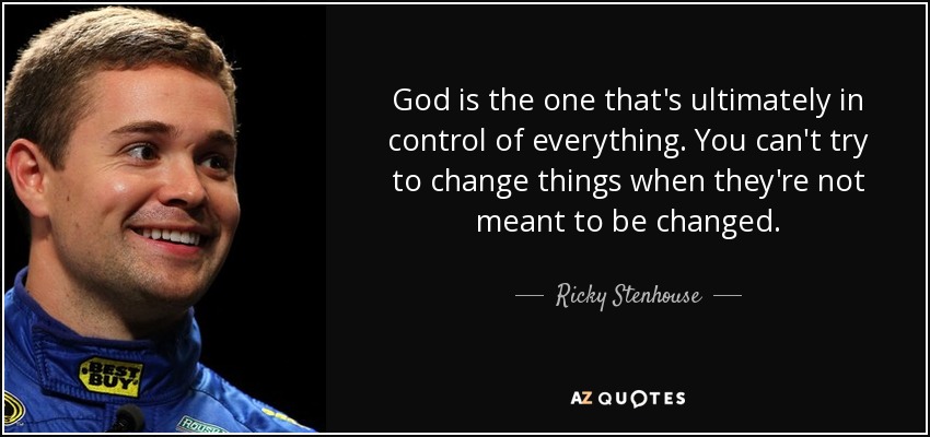 God is the one that's ultimately in control of everything. You can't try to change things when they're not meant to be changed. - Ricky Stenhouse, Jr.