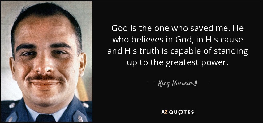 God is the one who saved me. He who believes in God, in His cause and His truth is capable of standing up to the greatest power. - King Hussein I