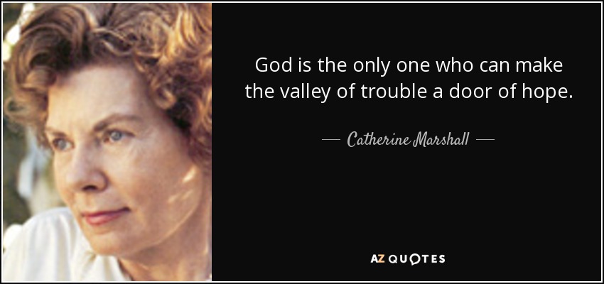 God is the only one who can make the valley of trouble a door of hope. - Catherine Marshall