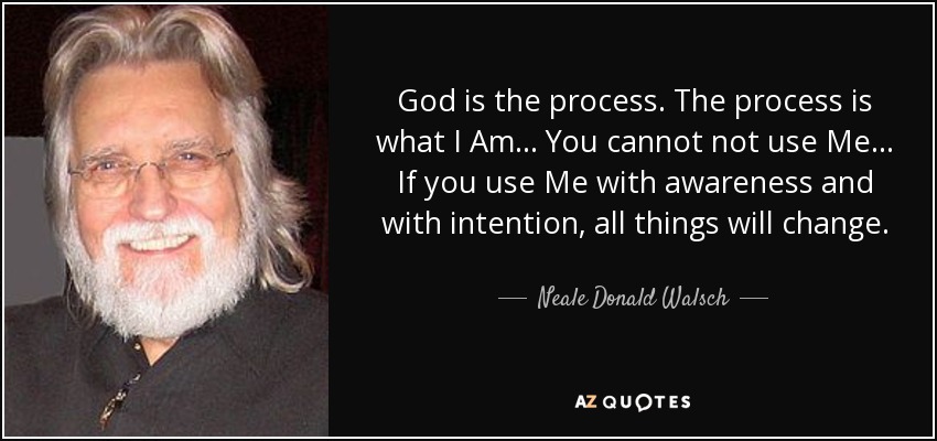 God is the process. The process is what I Am... You cannot not use Me... If you use Me with awareness and with intention, all things will change. - Neale Donald Walsch