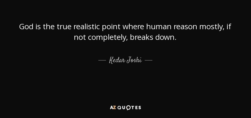 God is the true realistic point where human reason mostly, if not completely, breaks down. - Kedar Joshi