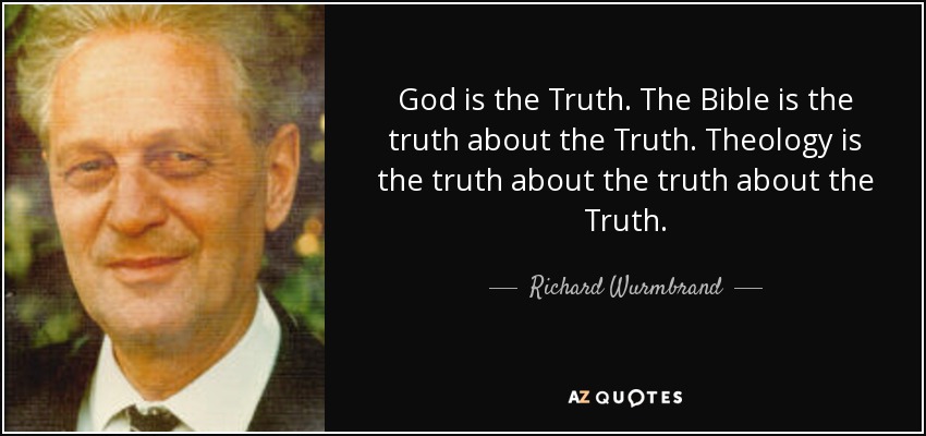 God is the Truth. The Bible is the truth about the Truth. Theology is the truth about the truth about the Truth. - Richard Wurmbrand