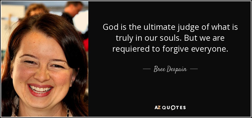 God is the ultimate judge of what is truly in our souls. But we are requiered to forgive everyone. - Bree Despain
