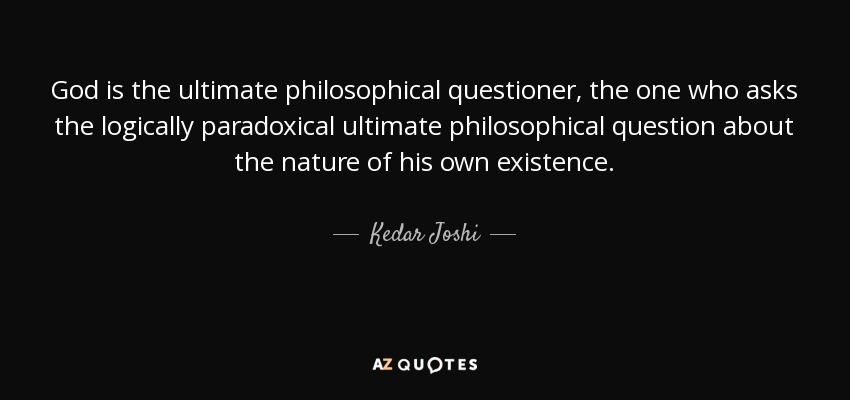 God is the ultimate philosophical questioner, the one who asks the logically paradoxical ultimate philosophical question about the nature of his own existence. - Kedar Joshi