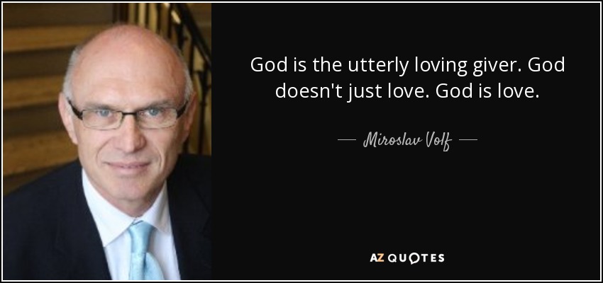 God is the utterly loving giver. God doesn't just love. God is love. - Miroslav Volf