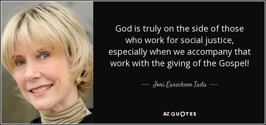 God is truly on the side of those who work for social justice, especially when we accompany that work with the giving of the Gospel! - Joni Eareckson Tada