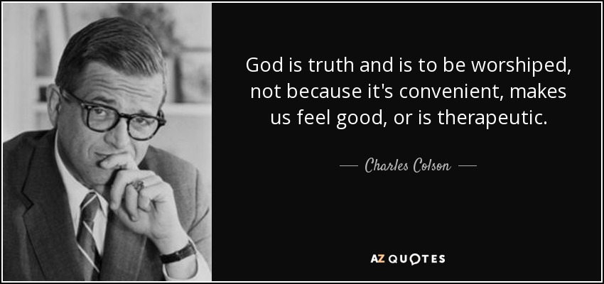 God is truth and is to be worshiped, not because it's convenient, makes us feel good, or is therapeutic. - Charles Colson