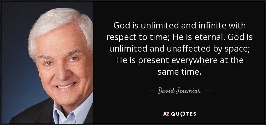 God is unlimited and infinite with respect to time; He is eternal. God is unlimited and unaffected by space; He is present everywhere at the same time. - David Jeremiah