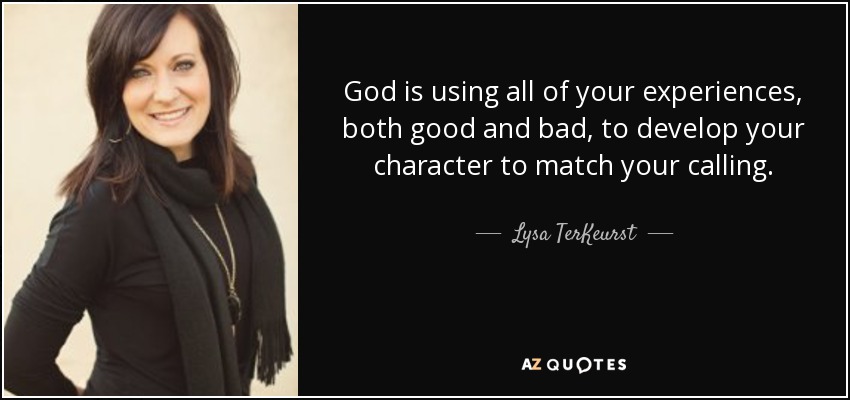 God is using all of your experiences, both good and bad, to develop your character to match your calling. - Lysa TerKeurst