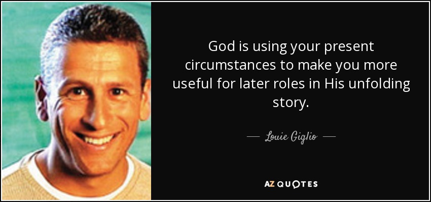 God is using your present circumstances to make you more useful for later roles in His unfolding story. - Louie Giglio