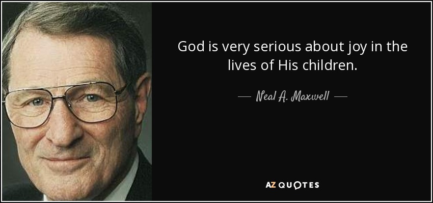 God is very serious about joy in the lives of His children. - Neal A. Maxwell