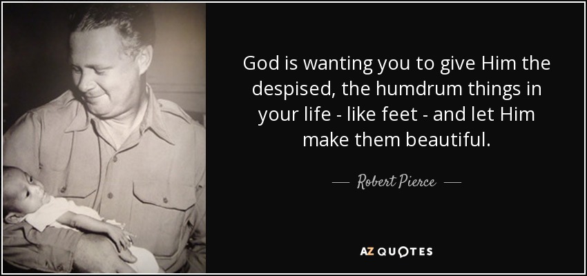 God is wanting you to give Him the despised, the humdrum things in your life - like feet - and let Him make them beautiful. - Robert Pierce