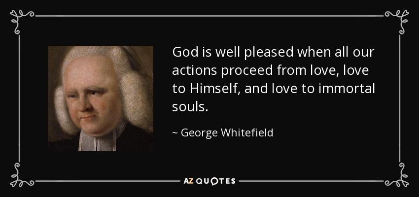 God is well pleased when all our actions proceed from love, love to Himself, and love to immortal souls. - George Whitefield