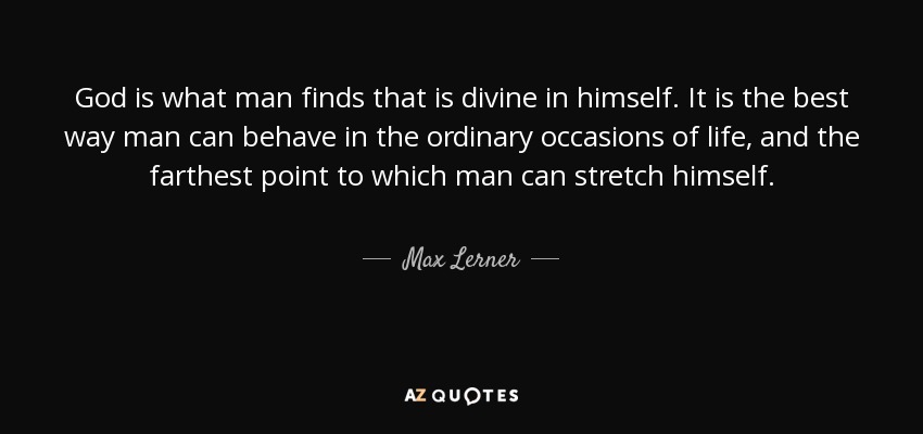 God is what man finds that is divine in himself. It is the best way man can behave in the ordinary occasions of life, and the farthest point to which man can stretch himself. - Max Lerner