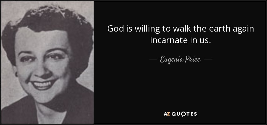 God is willing to walk the earth again incarnate in us. - Eugenia Price