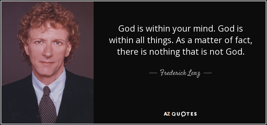 God is within your mind. God is within all things. As a matter of fact, there is nothing that is not God. - Frederick Lenz