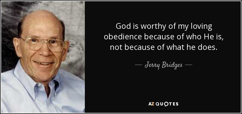 God is worthy of my loving obedience because of who He is, not because of what he does. - Jerry Bridges