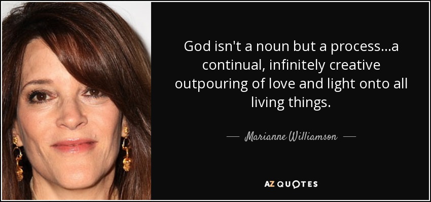 God isn't a noun but a process...a continual, infinitely creative outpouring of love and light onto all living things. - Marianne Williamson