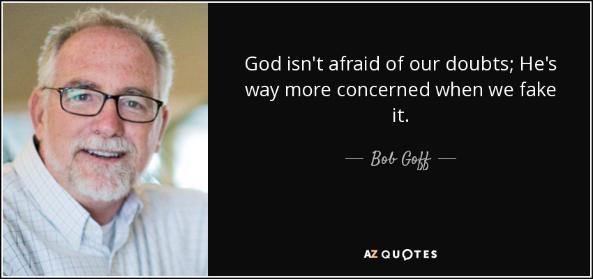 God isn't afraid of our doubts; He's way more concerned when we fake it. - Bob Goff