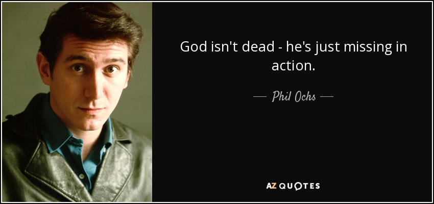 God isn't dead - he's just missing in action. - Phil Ochs
