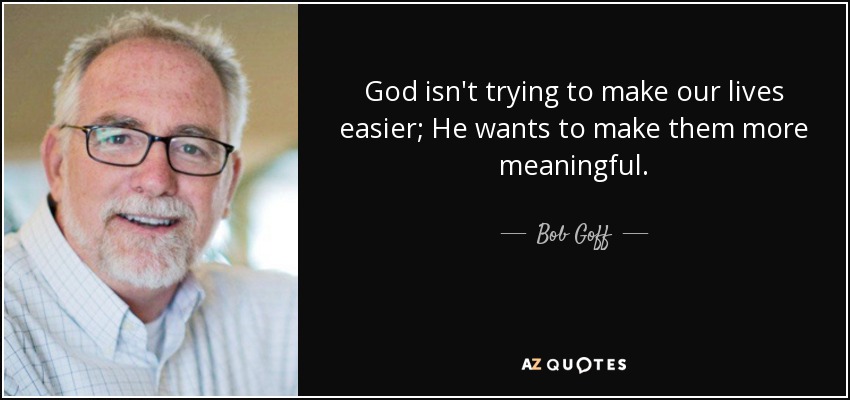 God isn't trying to make our lives easier; He wants to make them more meaningful. - Bob Goff