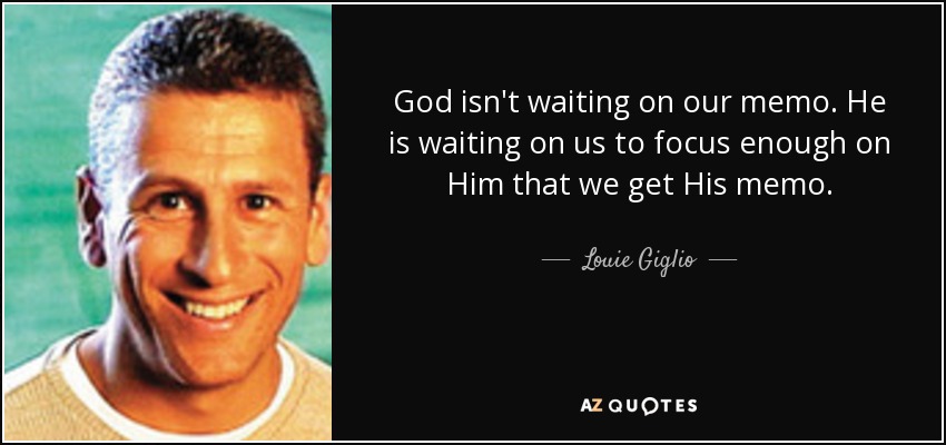 God isn't waiting on our memo. He is waiting on us to focus enough on Him that we get His memo. - Louie Giglio
